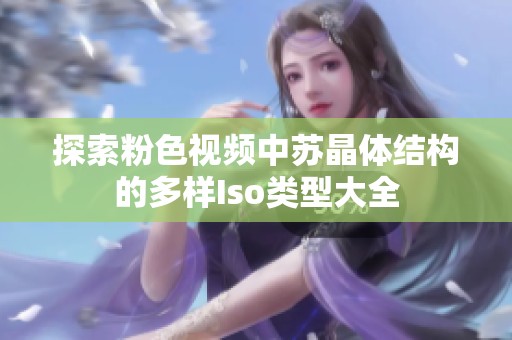 探索粉色视频中苏晶体结构的多样Iso类型大全