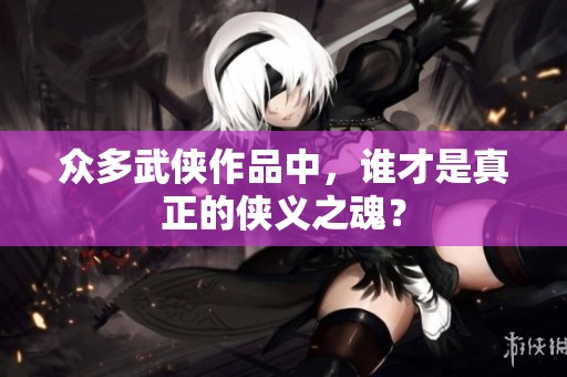 众多武侠作品中，谁才是真正的侠义之魂？
