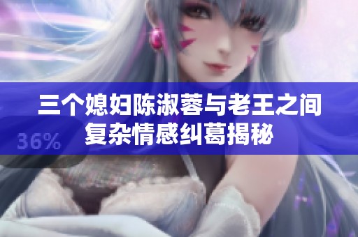 三个媳妇陈淑蓉与老王之间复杂情感纠葛揭秘