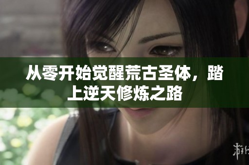 从零开始觉醒荒古圣体，踏上逆天修炼之路