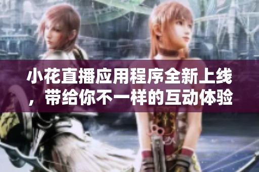 小花直播应用程序全新上线，带给你不一样的互动体验