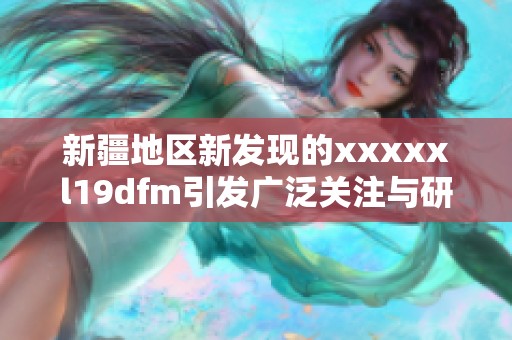 新疆地区新发现的xxxxxl19dfm引发广泛关注与研究