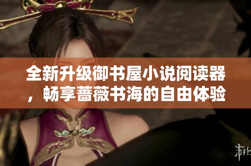 全新升级御书屋小说阅读器，畅享蔷薇书海的自由体验