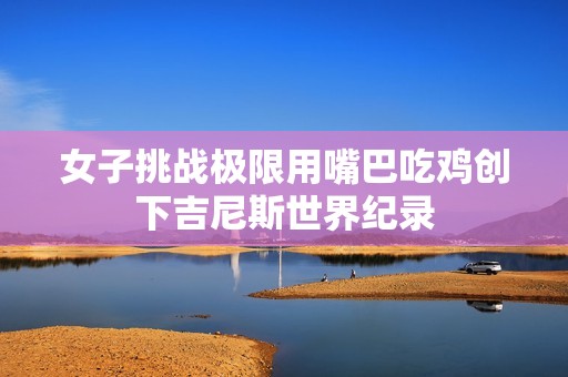 女子挑战极限用嘴巴吃鸡创下吉尼斯世界纪录