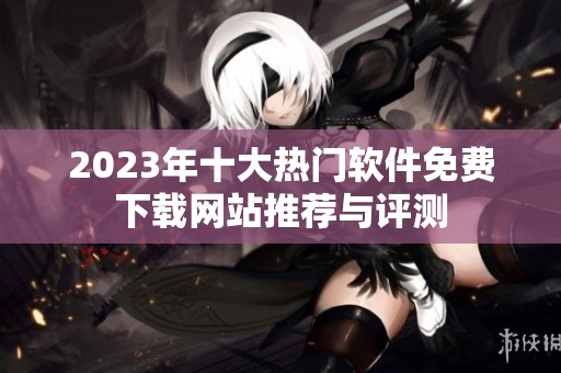 2023年十大热门软件免费下载网站推荐与评测