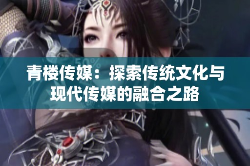 青楼传媒：探索传统文化与现代传媒的融合之路