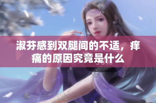 淑芬感到双腿间的不适，痒痛的原因究竟是什么