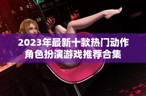 2023年最新十款热门动作角色扮演游戏推荐合集