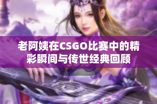 老阿姨在CSGO比赛中的精彩瞬间与传世经典回顾