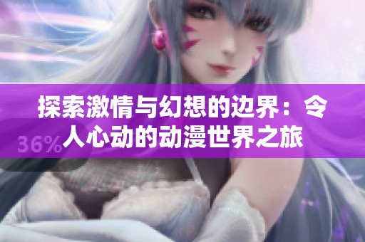 探索激情与幻想的边界：令人心动的动漫世界之旅