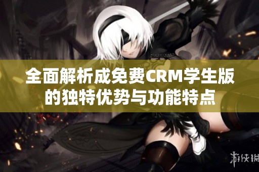 全面解析成免费CRM学生版的独特优势与功能特点