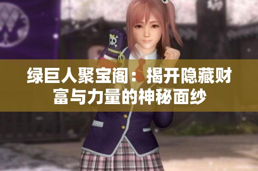 绿巨人聚宝阁：揭开隐藏财富与力量的神秘面纱