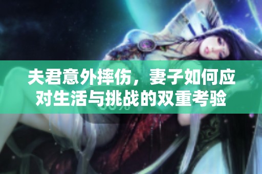 夫君意外摔伤，妻子如何应对生活与挑战的双重考验