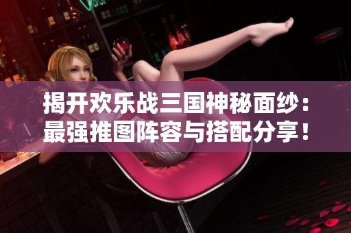 揭开欢乐战三国神秘面纱：最强推图阵容与搭配分享！