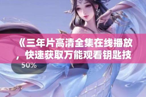 《三年片高清全集在线播放，快速获取万能观看钥匙技巧》