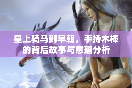皇上骑马到早朝，手持木棒的背后故事与意蕴分析