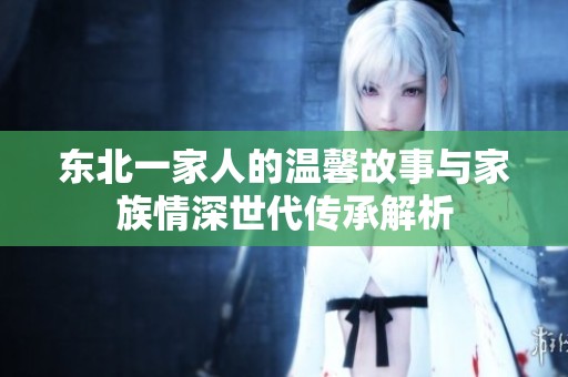 东北一家人的温馨故事与家族情深世代传承解析