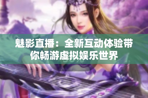 魅影直播：全新互动体验带你畅游虚拟娱乐世界