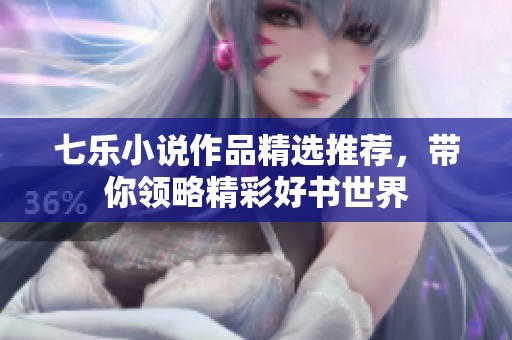 七乐小说作品精选推荐，带你领略精彩好书世界