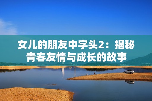 女儿的朋友中字头2：揭秘青春友情与成长的故事