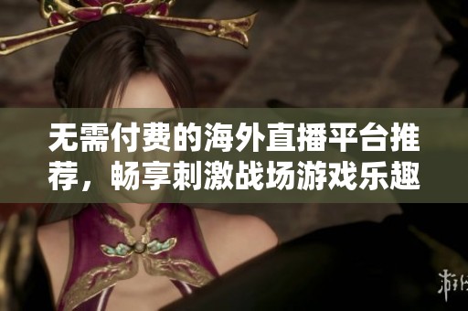 无需付费的海外直播平台推荐，畅享刺激战场游戏乐趣
