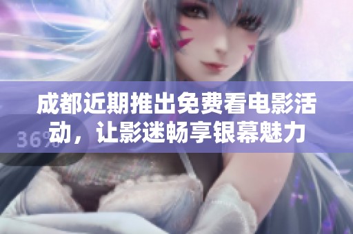 成都近期推出免费看电影活动，让影迷畅享银幕魅力