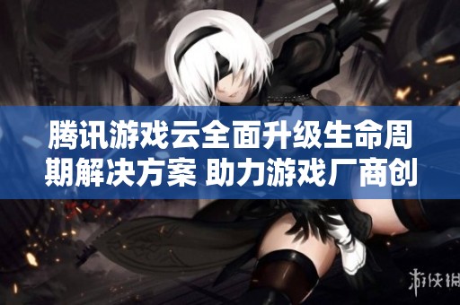 腾讯游戏云全面升级生命周期解决方案 助力游戏厂商创新发展