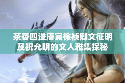 茶香四溢唐寅徐祯卿文征明及祝允明的文人雅集探秘