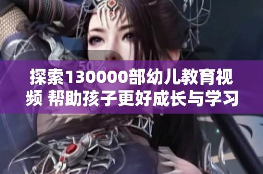 探索130000部幼儿教育视频 帮助孩子更好成长与学习