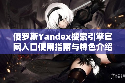 俄罗斯Yandex搜索引擎官网入口使用指南与特色介绍