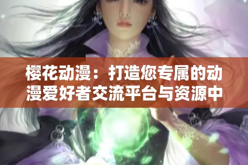 樱花动漫：打造您专属的动漫爱好者交流平台与资源中心