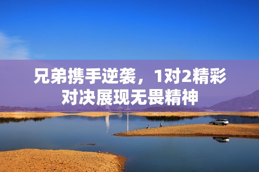 兄弟携手逆袭，1对2精彩对决展现无畏精神