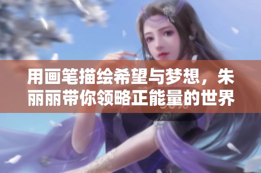用画笔描绘希望与梦想，朱丽丽带你领略正能量的世界