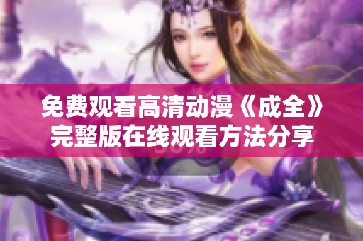 免费观看高清动漫《成全》完整版在线观看方法分享