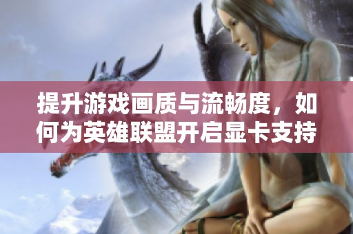 提升游戏画质与流畅度，如何为英雄联盟开启显卡支持