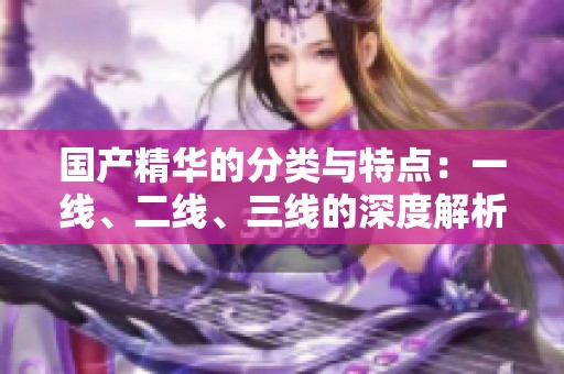 国产精华的分类与特点：一线、二线、三线的深度解析