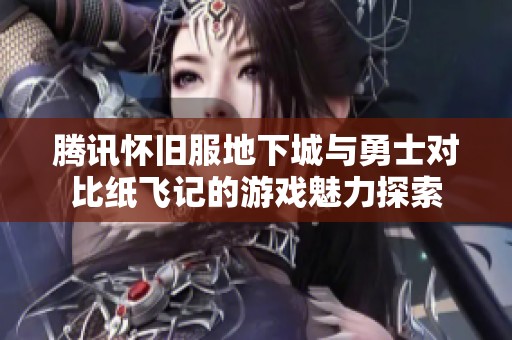 腾讯怀旧服地下城与勇士对比纸飞记的游戏魅力探索
