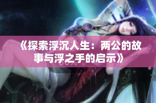 《探索浮沉人生：两公的故事与浮之手的启示》