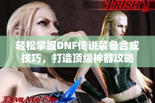 轻松掌握DNF传说装备合成技巧，打造顶级神器攻略