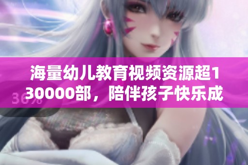 海量幼儿教育视频资源超130000部，陪伴孩子快乐成长