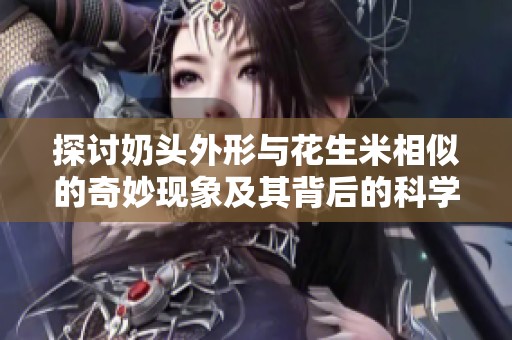探讨奶头外形与花生米相似的奇妙现象及其背后的科学原理