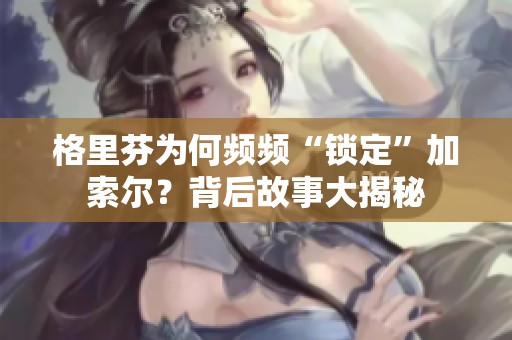 格里芬为何频频“锁定”加索尔？背后故事大揭秘