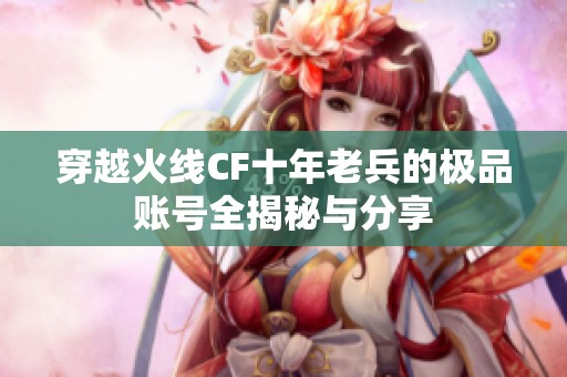 穿越火线CF十年老兵的极品账号全揭秘与分享