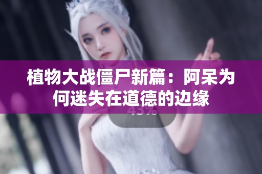 植物大战僵尸新篇：阿呆为何迷失在道德的边缘
