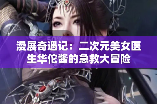 漫展奇遇记：二次元美女医生华佗酱的急救大冒险