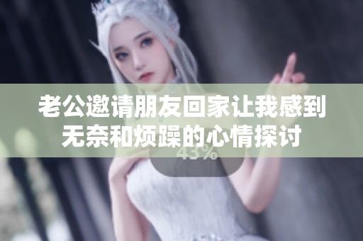 老公邀请朋友回家让我感到无奈和烦躁的心情探讨