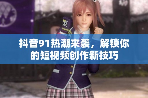 抖音91热潮来袭，解锁你的短视频创作新技巧