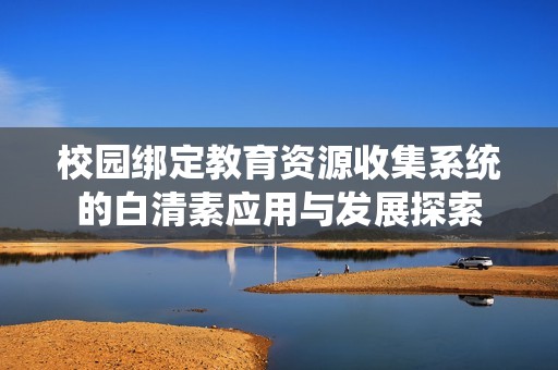 校园绑定教育资源收集系统的白清素应用与发展探索