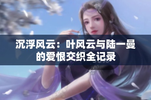 沉浮风云：叶风云与陆一曼的爱恨交织全记录