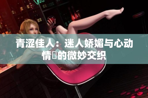 青涩佳人：迷人娇媚与心动情懷的微妙交织